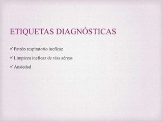 ETIQUETAS DIAGNÓSTICAS
 Patrón respiratorio ineficaz
 Limpieza ineficaz de vías aéreas
 Ansiedad

 