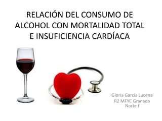 RELACIÓN DEL CONSUMO DE
ALCOHOL CON MORTALIDAD TOTAL
E INSUFICIENCIA CARDÍACA
Gloria García Lucena
R2 MFYC Granada
Norte I
 