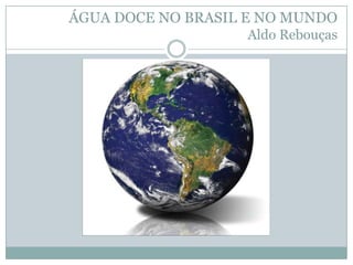 ÁGUA DOCE NO BRASIL E NO MUNDO
Aldo Rebouças
 