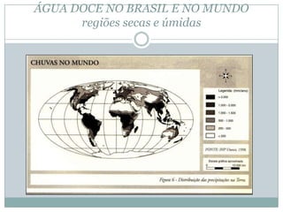 ÁGUA DOCE NO BRASIL E NO MUNDO
regiões secas e úmidas
 