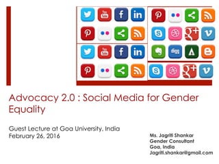 Advocacy 2.0 : Social Media for Gender
Equality
Ms. Jagriti Shankar
Gender Consultant
Goa, India
Jagriti.shankar@gmail.com
Guest Lecture at Goa University, India
February 26, 2016
 