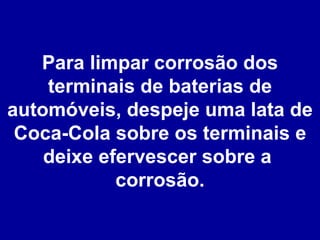 Para limpar corrosão dos terminais de baterias de automóveis, despeje uma lata de Coca-Cola sobre os terminais e deixe efervescer sobre a  corrosão. 