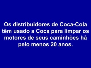 Os distribuidores de Coca-Cola têm usado a Coca para limpar os motores de seus caminhões há pelo menos 20 anos. 