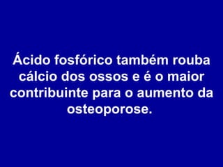 Ácido fosfórico também rouba cálcio dos ossos e é o maior contribuinte para o aumento da osteoporose.  