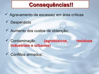 Consequências!!Consequências!!
 Agravamento da escassez em área críticas
 Desperdício
 Aumento dos custos de obtenção;
 Conflitos armados;
 Contaminação (agrotóxicos, resíduos
industriais e urbanos)
 