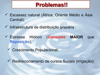 Problemas!!Problemas!!
 Crescimento Populacional;
 Infraestrutura de distribuição precária ;
 Escassez natural (África, Oriente Médio e Ásia
Central);
 Estresse Hídrico (Consumo MAIOR que
Reposição);
 Redirecionamento de cursos fluviais (irrigação);
 