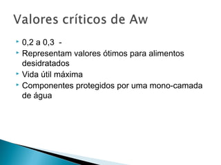  0,2 a 0,3 -
 Representam valores ótimos para alimentos
desidratados
 Vida útil máxima
 Componentes protegidos por uma mono-camada
de água
 