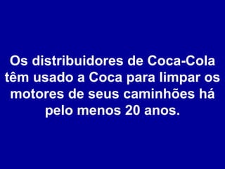 Os distribuidores de Coca-Cola têm usado a Coca para limpar os motores de seus caminhões há pelo menos 20 anos. 