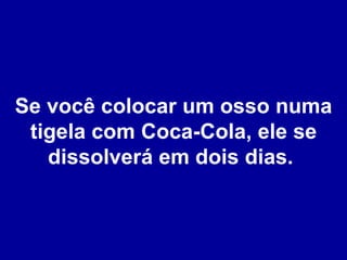 Se você colocar um osso numa tigela com Coca-Cola, ele se dissolverá em dois dias.  