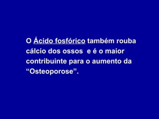 O  Ácido fosfórico  também rouba cálcio dos ossos  e é o maior contribuinte para o aumento da “Osteoporose”.  