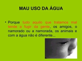 MAU USO DA ÁGUA
• Porque tudo aquilo que tratamos mal
tende a fugir da gente, os amigos, o
namorado ou a namorada, os animais e
com a água não é diferente...
 