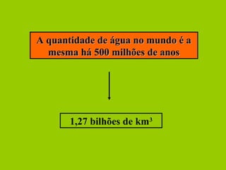 A quantidade de água no mundo é aA quantidade de água no mundo é a
mesma há 500 milhões de anosmesma há 500 milhões de anos
1,27 bilhões de km3
 