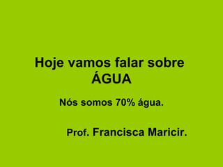 Hoje vamos falar sobre
ÁGUA
Nós somos 70% água.
Prof. Francisca Maricir.
 