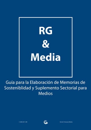 RG
                           &
                         Media

 Guía para la Elaboración de Memorias de
Sosteniblidad y Suplemento Sectorial para
                  Medios




       © 2000-2011 GRI       Versión Final para Medios
 