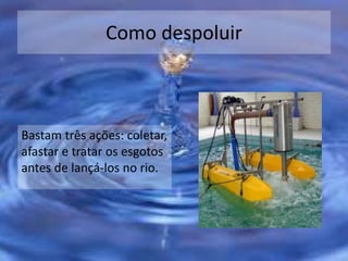 Como despoluir
Bastam três ações: coletar,
afastar e tratar os esgotos
antes de lançá-los no rio.