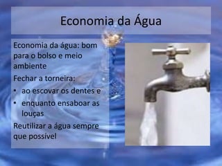 Economia da Água
Economia da água: bom
para o bolso e meio
ambiente
Fechar a torneira:
• ao escovar os dentes e
• enquanto ensaboar as
louças
Reutilizar a água sempre
que possível