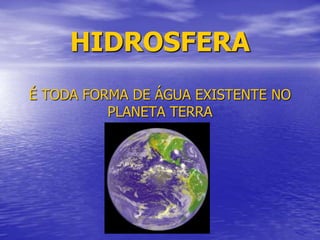HIDROSFERA
É TODA FORMA DE ÁGUA EXISTENTE NO
PLANETA TERRA
 