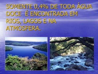 SOMENTE 0,4% DE TODA ÁGUA
DOCE É ENCONTRADA EM
RIOS, LAGOS E NA
ATMOSFERA.
 