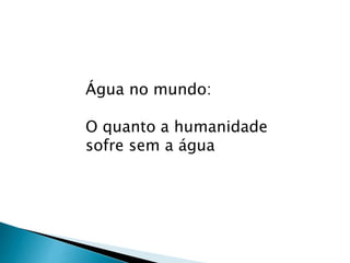 Água no mundo:
O quanto a humanidade
sofre sem a água
 