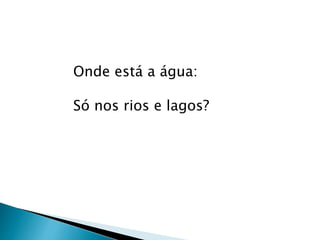 Onde está a água:
Só nos rios e lagos?
 