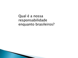 Qual é a nossa
responsabilidade
enquanto brasileiros?
 