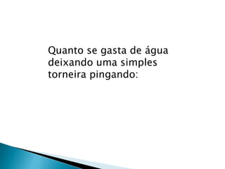 Quanto se gasta de água
deixando uma simples
torneira pingando:
 