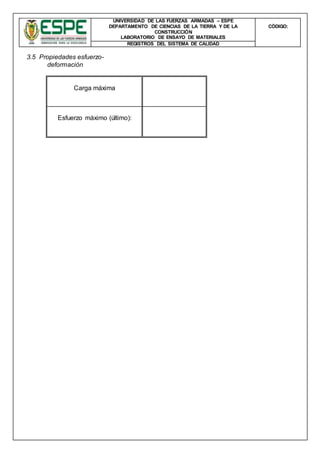 UNIVERSIDAD DE LAS FUERZAS ARMADAS – ESPE
DEPARTAMENTO DE CIENCIAS DE LA TIERRA Y DE LA
CONSTRUCCIÓN
LABORATORIO DE ENSAYO DE MATERIALES
CÒDIGO:
REGISTROS DEL SISTEMA DE CALIDAD
3.5 Propiedades esfuerzo-
deformación
Carga máxima
Esfuerzo máximo (último):
 