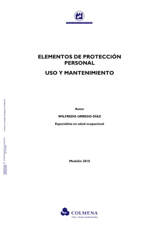 ELEMENTOS DE PROTECCIÓN
PERSONAL
USO Y MANTENIMIENTO
Autor
WILFREDO URREGO DÍAZ
Especialista en salud ocupacional
Medelíin 2010
 