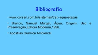 Bibliografia
• www.corsan.com.br/sistemas/trat -agua-etapas
• Branco, Samuel Murgel, Água, Origem, Uso e
Preservação,Editora Moderna,1996.
• Apostilas Química Ambiental
 