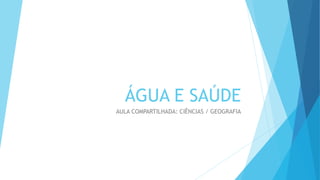 ÁGUA E SAÚDE
AULA COMPARTILHADA: CIÊNCIAS / GEOGRAFIA
 