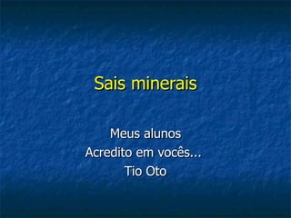 Sais minerais Meus alunos Acredito em vocês...  Tio Oto 