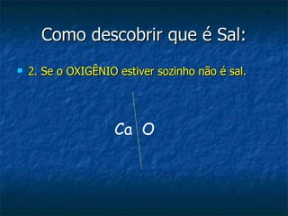 Como descobrir que é Sal: 2. Se o OXIGÊNIO estiver sozinho não é sal. Ca  O 