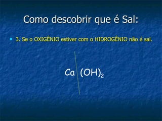 Como descobrir que é Sal: 3. Se o OXIGÊNIO estiver com o HIDROGÊNIO não é sal. Ca  (OH) 2 