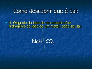 Como descobrir que é Sal: 4. Oxigenio do lado de um ametal e/ou hidrogênio do lado de um metal, pode ser sal. NaH  CO 3 