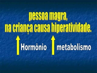 pessoa magra,  na criança causa hiperatividade. Hormônio metabolismo 