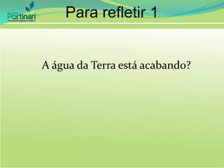 Para refletir 1
A água da Terra está acabando?
 