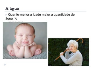 A água
 Quanto menor a idade maior a quantidade de
água no
organismo;
 