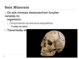 Sais Minerais
 Os sais minerais desempenham funções
variadas no
organismo;
 Componentes da estrutura esquelética;
 Fosfato de cálcio.
 Transmissão de impulsos nervoso;
 