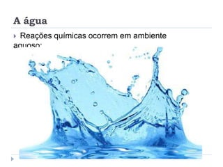 A água
 Reações químicas ocorrem em ambiente
aquoso;
 