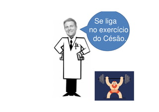 Se liga
no exercício
do Césão...
 
