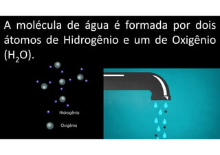 A molécula de água é formada por dois
átomos de Hidrogênio e um de Oxigênio
(H2O).
Oxigênio
Hidrogênio
 