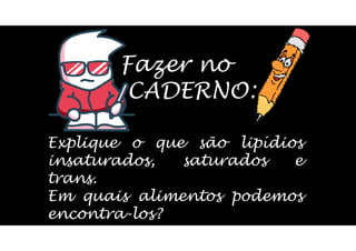 Fazer no
CADERNO:
Explique o que são lipídios
insaturados, saturados e
trans.
Em quais alimentos podemos
encontra-los?
 