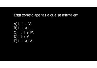 Está correto apenas o que se afirma em:
A) I, II e IV.
B) I , II e III.
C) II, III e IV.
D) III e IV.
E) I, III e IV.
 
