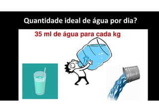 Quantidade ideal de água por dia?
35 ml de água para cada kg
 