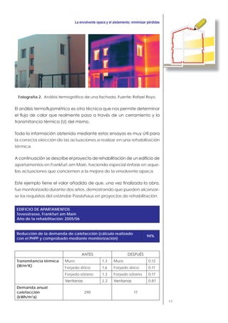 49
Fotografía 2.
la correcta elección de las actuaciones a realizar en una rehabilitación
térmica.
apartamentos en Frankfurt am Main, haciendo especial énfasis en aque-
llas actuaciones que conciernen a la mejora de la envolvente opaca.
fue monitorizado durante dos años, demostrando que pueden alcanzar-
se los requisitos del estándar Passivhaus en proyectos de rehabilitación.
EDIFICIO DE APARTAMENTOS
Tevesstrasse, Frankfurt am Main
Año de la rehabilitación: 2005/06
Reducción de la demanda de calefacción (cálculo realizado
con el PHPP y comprobado mediante monitorización)
94%
Transmitancia térmica
(W/m2
K)
Muro 1,3 Muro 0,12
Forjado ático 1,6 Forjado ático 0,11
Forjado sótano 1,3 Forjado sótano 0,17
2,2 0,87
Demanda anual
calefacción
(kWh/m2
a)
290 17
 