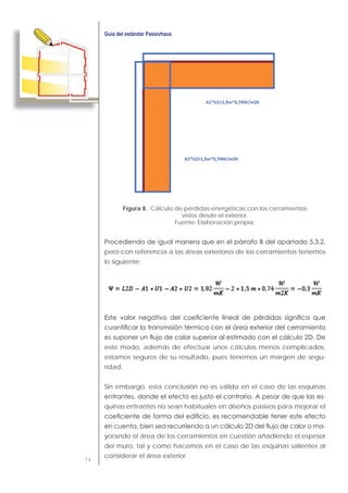 74
Figura 8. Cálculo de pérdidas energéticas con los cerramientos
vistos desde el exterior.
Fuente: Elaboración propia.
pero con referencia a las áreas exteriores de los cerramientos tenemos
lo siguiente:
este modo, además de efectuar unos cálculos menos complicados,
estamos seguros de su resultado, pues tenemos un margen de segu-
ridad.
Sin embargo, esta conclusión no es válida en el caso de las esquinas
-
quinas entrantes no sean habituales en diseños pasivos para mejorar el
-
yorando el área de los cerramientos en cuestión añadiendo el espesor
del muro, tal y como hacemos en el caso de las esquinas salientes al
considerar el área exterior.
 