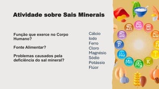 Função que exerce no Corpo
Humano?
Fonte Alimentar?
Problemas causados pela
deficiência do sal mineral?
Atividade sobre Sais Minerais
 