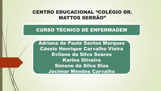 CENTRO EDUCACIONAL “COLÉGIO DR.
MATTOS SERRÃO”
Adriana de Paula Santos Marques
Cássio Henrique Carvalho Vieira
Evilane da Silva Soares
Karina Oliveira
Simone da Silva Dias
Jocimar Mendes Carvalho
CURSO TÉCNICO DE ENFERMAGEM
 