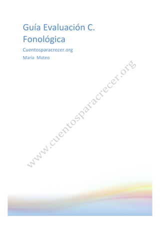   	
   	
  
	
  
	
  
Guía	
  Evaluación	
  C.	
  
Fonológica	
  
Cuentosparacrecer.org	
  	
  
María	
  	
  Mateo	
  
	
  
	
   	
  
 