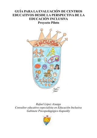 GUÍA PARA LA EVALUACIÓN DE CENTROS
EDUCATIVOS DESDE LA PERSPECTIVA DE LA
EDUCACIÓN INCLUSIVA
Proyecto Piloto
Rafael López ...